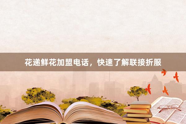 花递鲜花加盟电话，快速了解联接折服